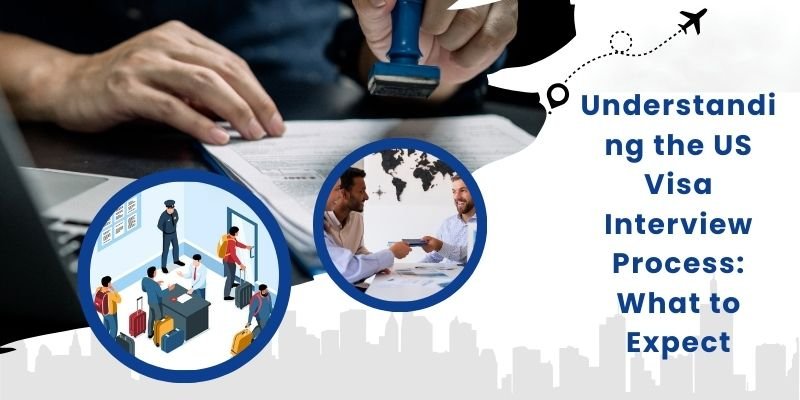 Understanding The US Visa Interview Process: What To Expect ?