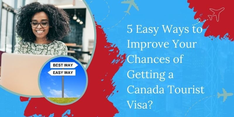 5 Easy Ways To Improve Your Chances Of Getting A Canada Tourist Visa?