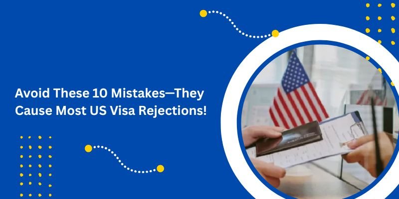 Avoid These 10 Mistakes—They Cause Most US Visa Rejections!